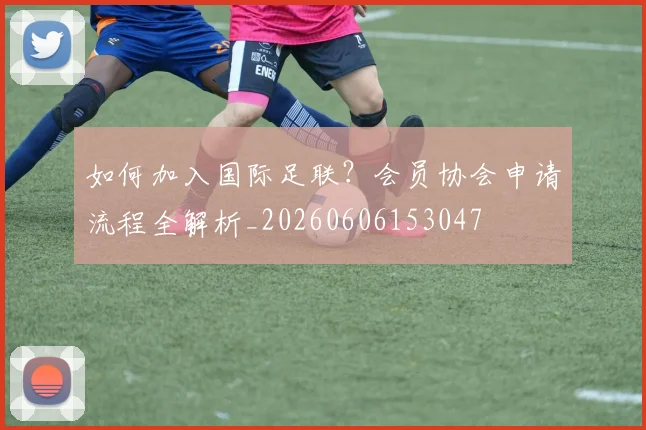 如何加入国际足联？会员协会申请流程全解析_20260606153047