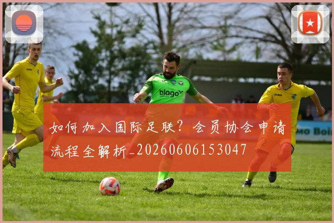 如何加入国际足联？会员协会申请流程全解析_20260606153047