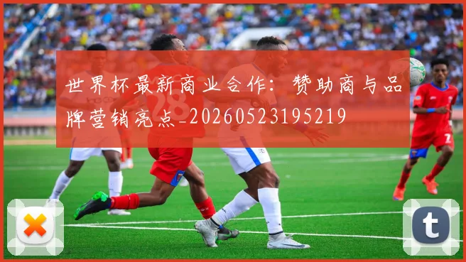 世界杯最新商业合作:赞助商与品牌营销亮点_20260523195219