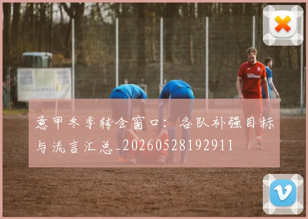 意甲冬季转会窗口：各队补强目标与流言汇总_20260528192911