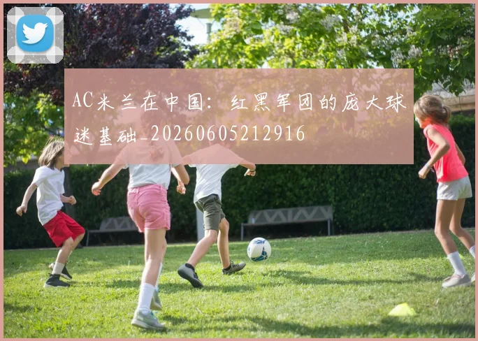 AC米兰在中国：红黑军团的庞大球迷基础_20260605212916