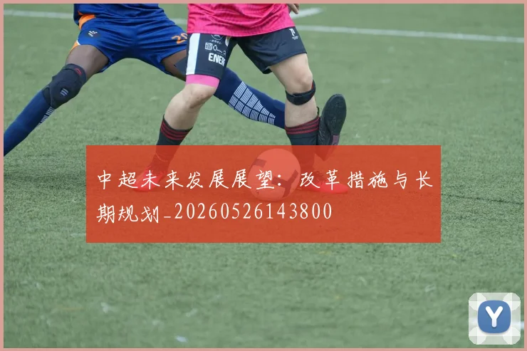 中超未来发展展望：改革措施与长期规划_20260526143800