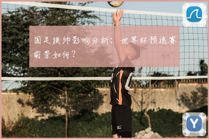 国足换帅影响分析：世界杯预选赛前景如何？