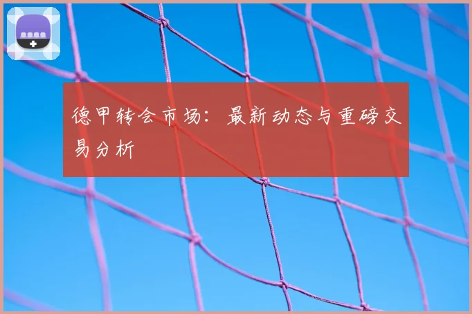 德甲转会市场：最新动态与重磅交易分析