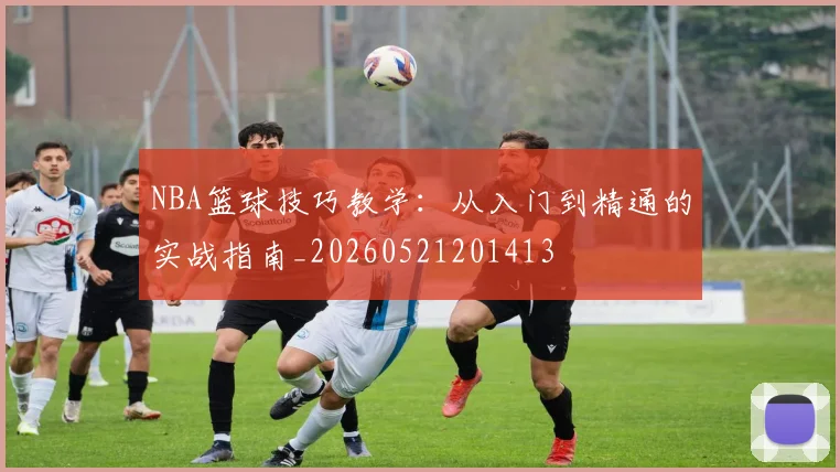 NBA篮球技巧教学：从入门到精通的实战指南_20260521201413