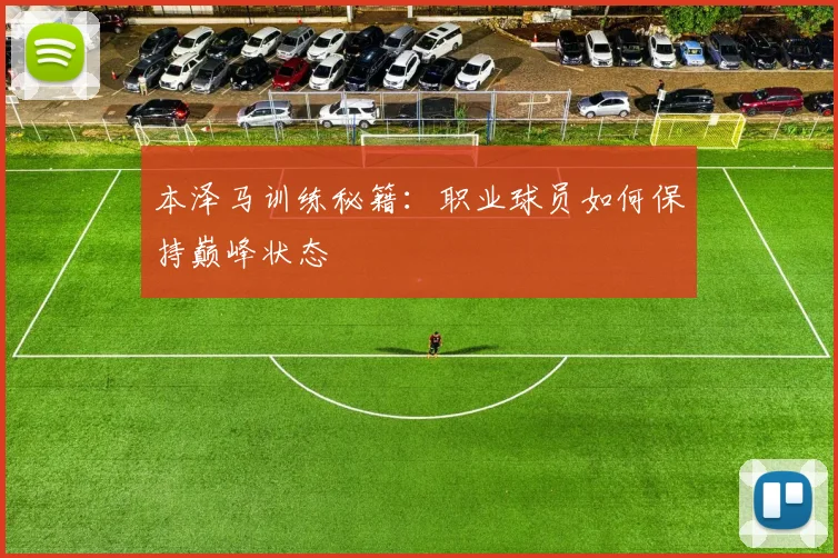 本泽马训练秘籍:职业球员如何保持巅峰状态