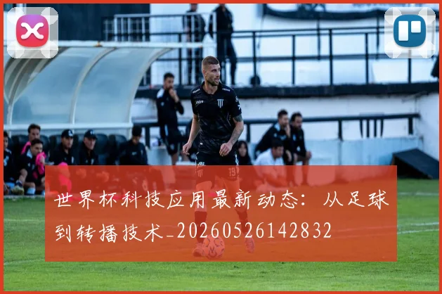 世界杯科技应用最新动态:从足球到转播技术_20260526142832