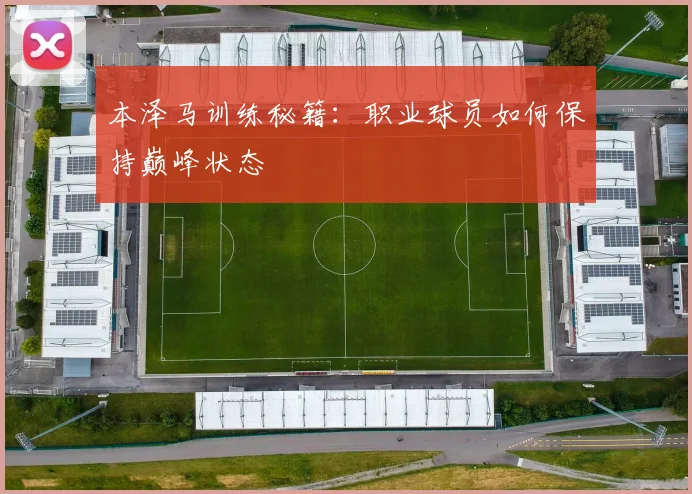 本泽马训练秘籍:职业球员如何保持巅峰状态